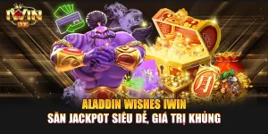 Aladdin Wishes IWIN | Săn Jackpot siêu dễ, giá trị khủng